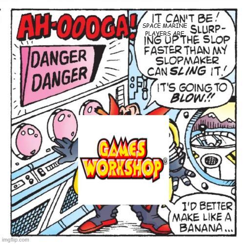 IT CAN'T BE! AH-000GALANTE DANGER DANGER SPACE MARINE PLAYERS ARE SLURP- ING UP THE SLOP FASTER THAN MY SLOPMAKER CAN SLING IT. IT'S GOING TO BLOW!! imgflip.com GAMES WORKSHOP I'D BETTER MAKE LIKE A BANANA...