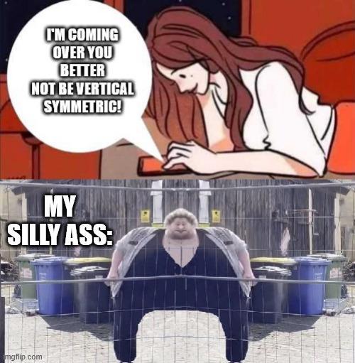 I'M COMING OVER YOU BETTER NOT BE VERTICAL SYMMETRIC! MY SILLY ASS: mgflip.com