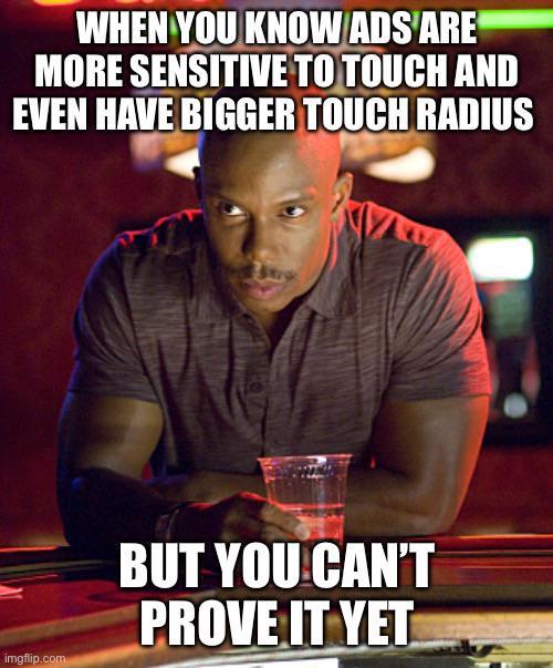 WHEN YOU KNOW ADS ARE MORE SENSITIVE TO TOUCH AND EVEN HAVE BIGGER TOUCH RADIUS imgflip.com BUT YOU CAN'T PROVE IT YET