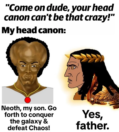 "Come on dude, your head canon can't be that crazy!" My head canon: Neoth, my son. Go forth to conquer the galaxy & defeat Chaos! Yes, father.