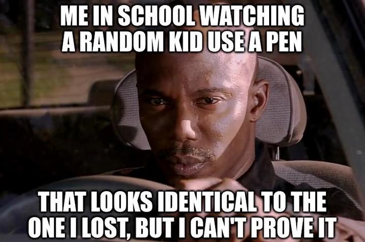 ME IN SCHOOL WATCHING A RANDOM KID USE A PEN THAT LOOKS IDENTICAL TO THE ONE I LOST, BUT I CAN'T PROVE IT
