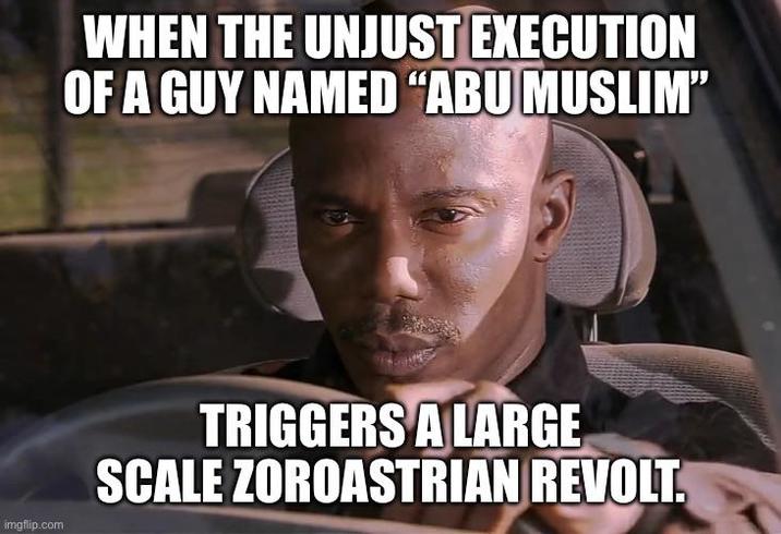 WHEN THE UNJUST EXECUTION OF A GUY NAMED "ABU MUSLIM" imgflip.com TRIGGERS A LARGE SCALE ZOROASTRIAN REVOLT.