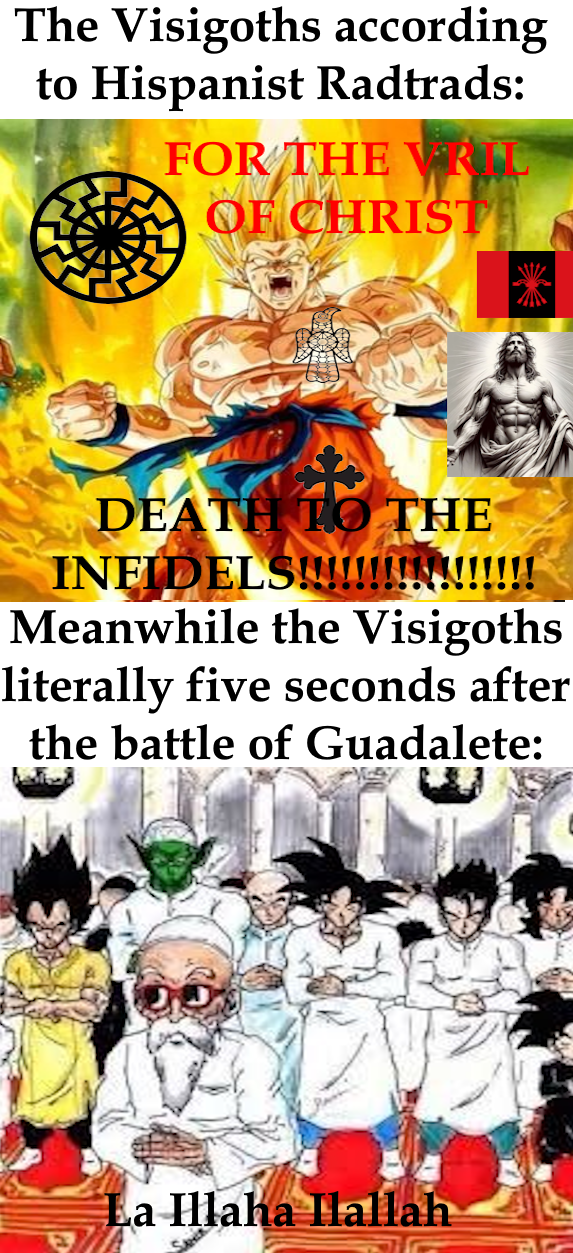 The Visigoths according to Hispanist Radtrads: FOR THE VRIL OF CHRIST DEATH TO THE INFIDELS!!!!!!!!!!!!!!!!! Meanwhile the Visigoths literally five seconds after the battle of Guadalete: La Illaha Ilallah