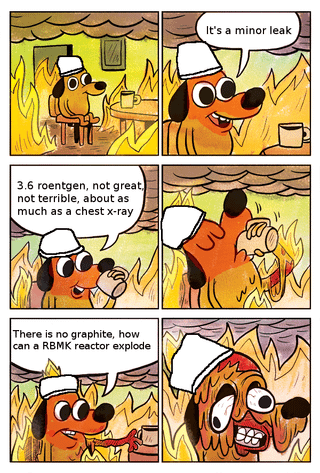 3.6 roentgen, not great, not terrible, about as much as a chest x-ray There is no graphite, how can a RBMK reactor explode It's a minor leak 00