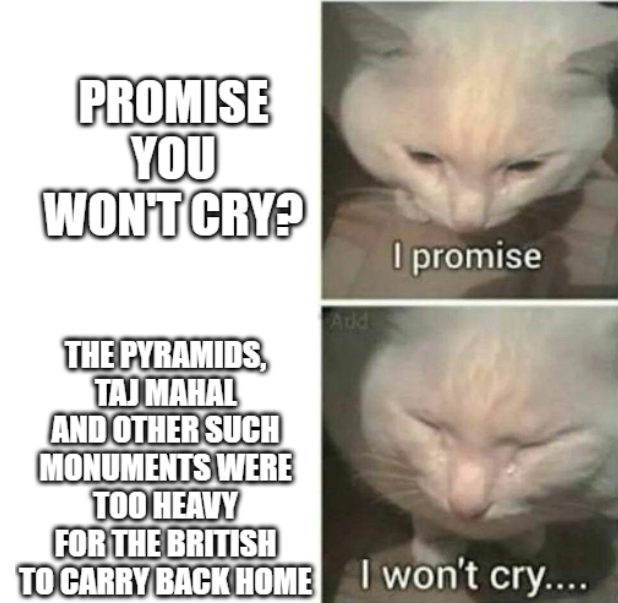 PROMISE YOU WON'T CRY? I promise THE PYRAMIDS, TAJ MAHAL AND OTHER SUCH MONUMENTS WERE TOO HEAVY FOR THE BRITISH Add TO CARRY BACK HOME I won't cry....