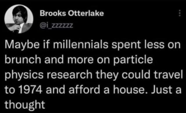 Brooks Otterlake @i_zzzzzz Maybe if millennials spent less on brunch and more on particle physics research they could travel to 1974 and afford a house. Just a thought