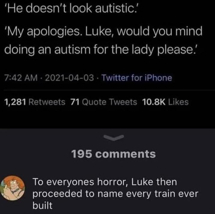 'He doesn't look autistic.' 'My apologies. Luke, would you mind doing an autism for the lady please!' 7:42 AM - 2021-04-03 Twitter for iPhone 1,281 Retweets 71 Quote Tweets 10.8K Likes 195 comments To everyones horror, Luke then proceeded to name every train ever built