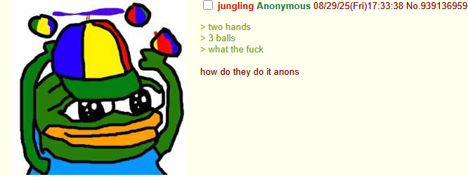 jungling Anonymous 08/29/25(Fri)17:33:38 No.939136959 > two hands > 3 balls > what the f--- how do they do it anons