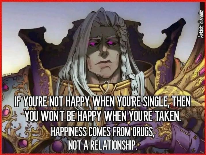 ANGW IF YOU'RE NOT HAPPY WHEN YOU'RE SINGLE, THEN YOU WON'T BE HAPPY WHEN YOU'RE TAKEN. HAPPINESS COMES FROM DRUGS, NOT A RELATIONSHIP. Artist: dianaliz