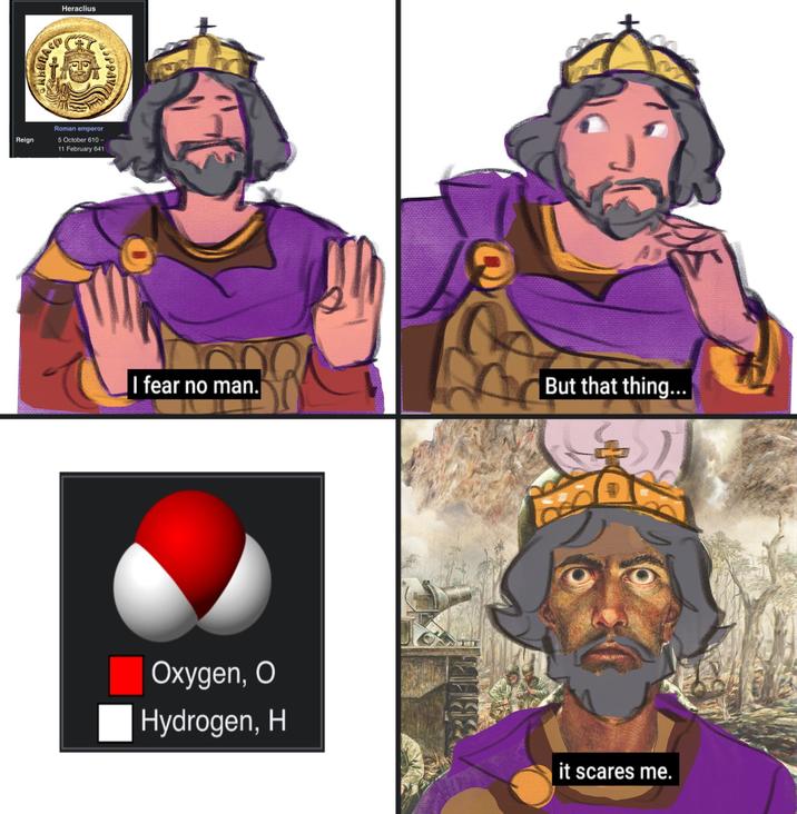 CALERAS Heraclius HOPPAY Reign Roman emperor 5 October 610- 11 February 641 I fear no man. Oxygen, O Hydrogen, H But that thing... it scares me.