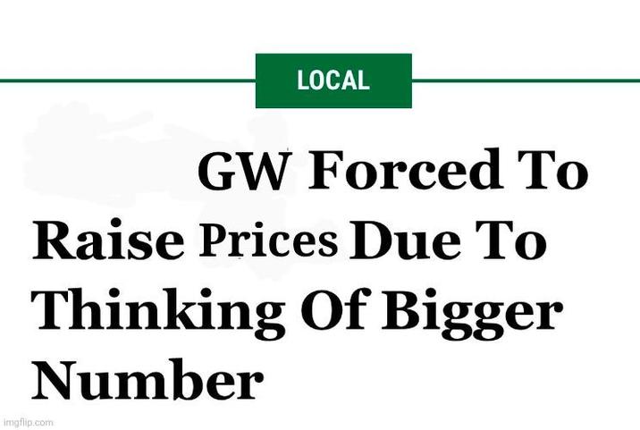 LOCAL GW Forced To Raise Prices Due To Thinking Of Bigger Number imgflip.com
