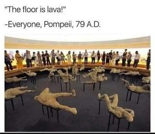 "The floor is lava!" -Everyone, Pompeii, 79 A.D.