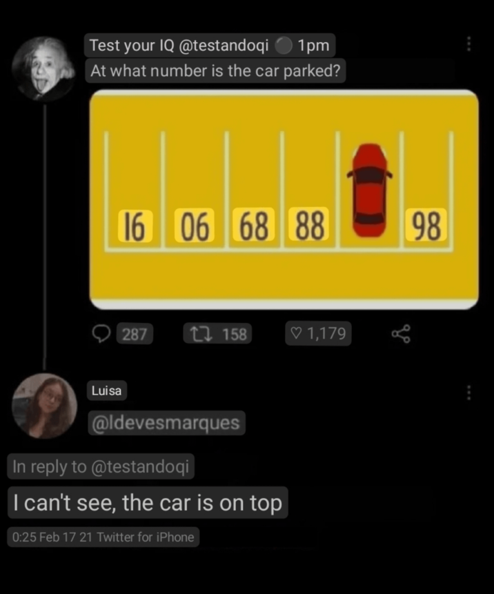 Test your IQ @testandoqi 1pm At what number is the car parked? 16 06 68 88 287 17158 1,179 Luisa @ldevesmarques In reply to @testandoqi I can't see, the car is on top 0:25 Feb 17 21 Twitter for iPhone 98