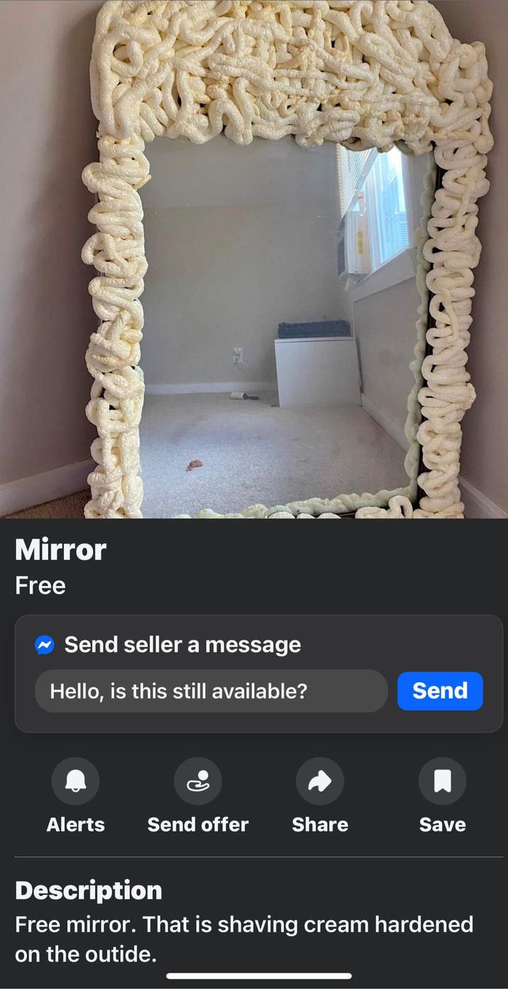 Mirror Free Send seller a message Hello, is this still available? Send P. Alerts Send offer Share Save Description Free mirror. That is shaving cream hardened on the outide.