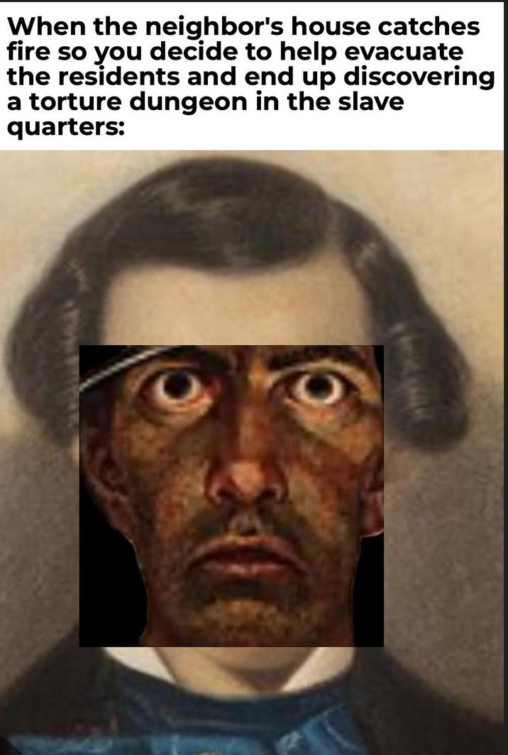When the neighbor's house catches fire so you decide to help evacuate the residents and end up discovering a torture dungeon in the slave quarters: