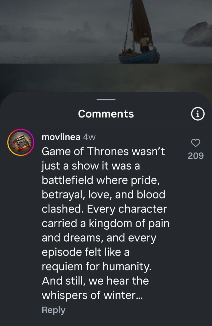 Comments i 808 movlinea 4w Game of Thrones wasn't 209 just a show it was a battlefield where pride, betrayal, love, and blood clashed. Every character carried a kingdom of pain. and dreams, and every episode felt like a requiem for humanity. And still, we hear the whispers of winter... Reply