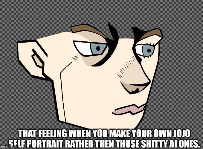 THAT FEELING WHEN YOU MAKE YOUR OWN JOJO SELF PORTRAIT RATHER THEN THOSE S----- AI ONES. imgflip.com