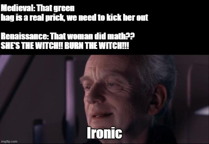 Medieval: That green hag is a real prick, we need to kick her out Renaissance: That woman did math?? SHE'S THE WITCH!! BURN THE WITCH!!! imgflip.com Ironic