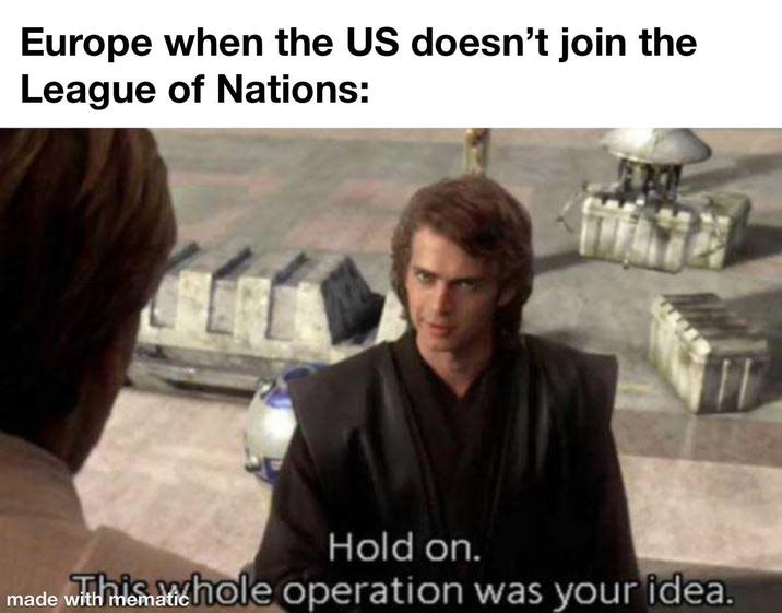 Europe when the US doesn't join the League of Nations: Hold on. made with mematichole operation was your idea.