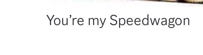 You're my Speedwagon