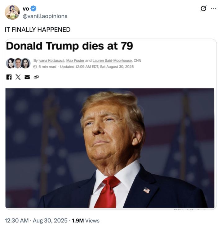 August 30th, 2025 tweet by @vanillaopinions X user @vanillaopinions tweeted, "IT FINALLY HAPPENED," alongside a fake screenshot showing a CNN report about Trump's death, gathering over 40,000 likes in a day.