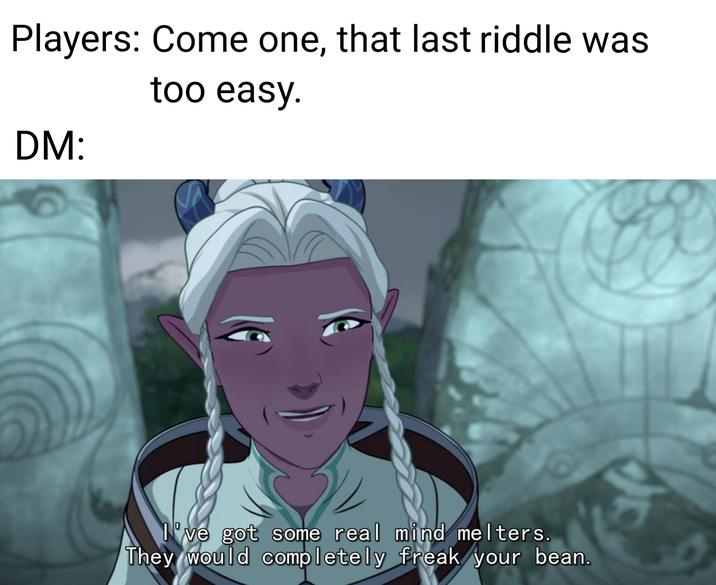 Players: Come one, that last riddle was DM: too easy. I've got some real mind melters. They would completely freak your bean.