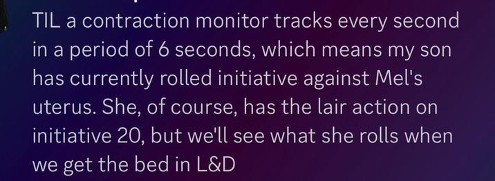 TIL a contraction monitor tracks every second in a period of 6 seconds, which means my son has currently rolled initiative against Mel's uterus. She, of course, has the lair action on initiative 20, but we'll see what she rolls when we get the bed in L&D