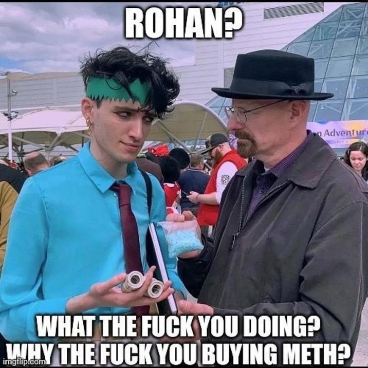 ROHAN? Adventur WHAT THE F--- YOU DOING? WHY THE F--- YOU BUYING METH?