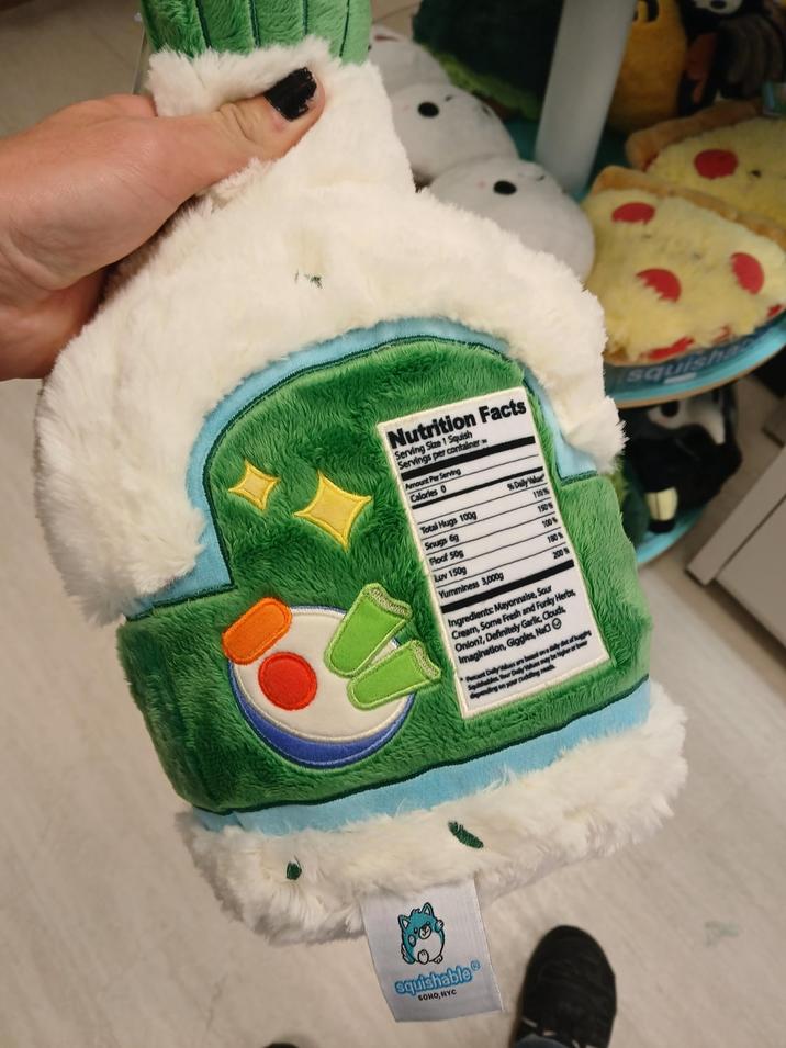 squishable SOHO,NYC W Nutrition Facts Serving Size 1 Squish Servings per container Amount Per Serving Calories 0 % Daily Value Total Hugs 100g 110% Snugs 6g 150% Floof 50g 100% Luv 150g 180% Yumminess 3,000g 200% Ingredients: Mayonnaise, Sour Cream, Some Fresh and Funky Herbs, Onion?, Definitely Garlic, Clouds, Imagination, Giggles, Na Percent Daily Values are bad one dally diet of hugg Squishables Your Daily Values may be higher or b depending on your cuddling needs squish