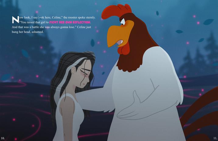 10. N ow look, I say look here, Celine," the rooster spoke sternly. "You raised that girl to FIGHT HER OWN REFLECTION. And that was a battle she was always gonna lose." Celine just hung her head, ashamed. 11.