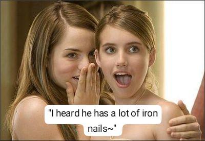 "I heard he has a lot of iron nails~"