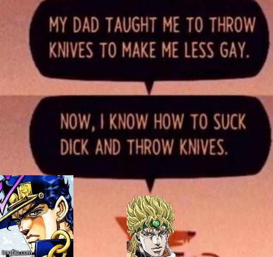 imgflip.com MY DAD TAUGHT ME TO THROW KNIVES TO MAKE ME LESS GAY. NOW, I KNOW HOW TO SUCK D--- AND THROW KNIVES.