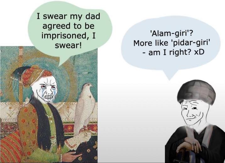 I swear my dad agreed to be imprisoned, I swear! 'Alam-giri'? More like 'pidar-giri' - am I right? xD
