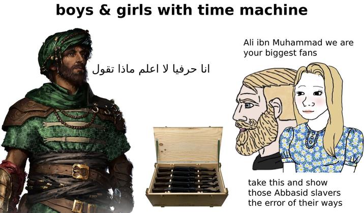 boys & girls with time machine انا حرفيا لا اعلم ماذا تقول Ali ibn Muhammad we are your biggest fans КАЛАШНИКков take this and show those Abbasid slavers the error of their ways