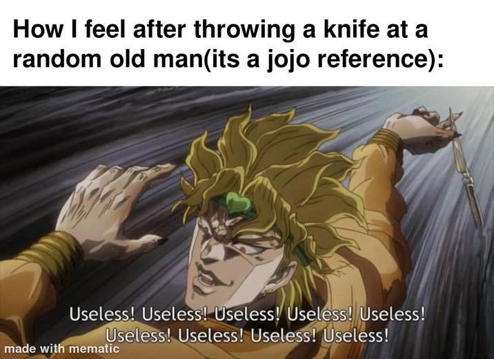 How I feel after throwing a knife at a random old man(its a jojo reference): Useless! Useless! Useless! Useless! Useless! Useless! Useless! Useless! Useless! made with mematic