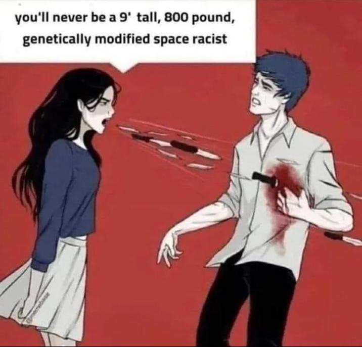you'll never be a 9' tall, 800 pound, genetically modified space racist