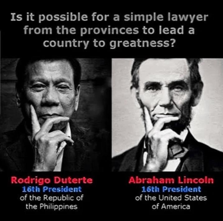 Is it possible for a simple lawyer from the provinces to lead a country to greatness? Rodrigo Duterte 16th President of the Republic of the Philippines Abraham Lincoln 16th President of the United States of America