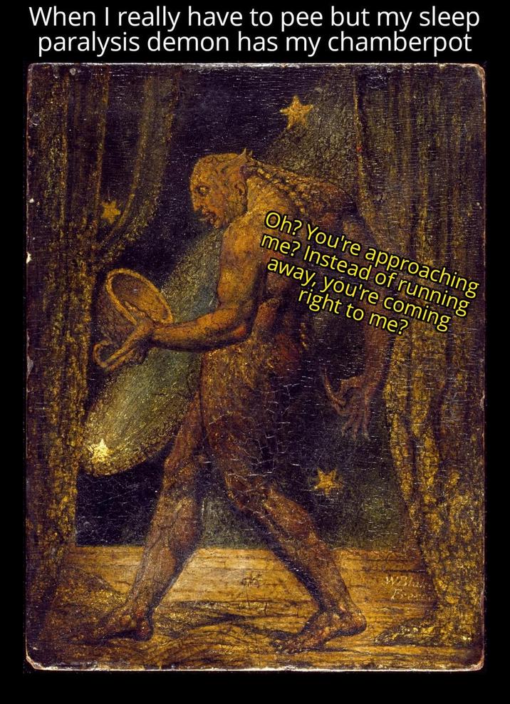 When I really have to pee but my sleep paralysis demon has my chamberpot Oh? You're approaching me? Instead of running away, you're coming. right to me?