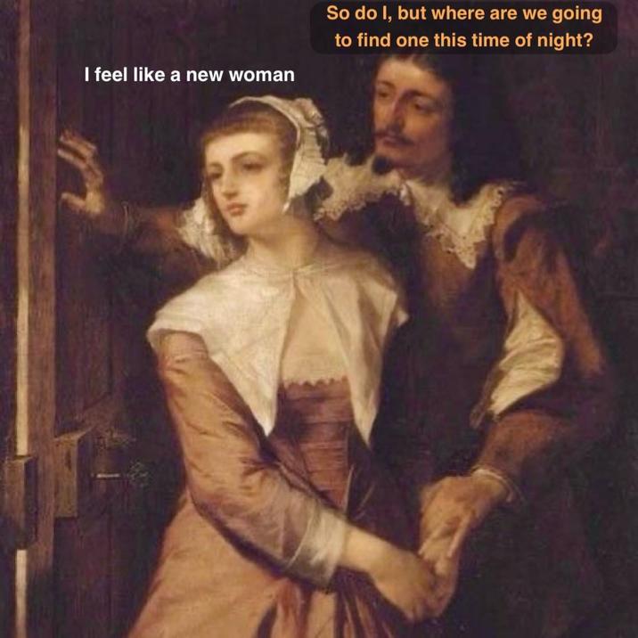 I feel like a new woman So do I, but where are we going to find one this time of night?