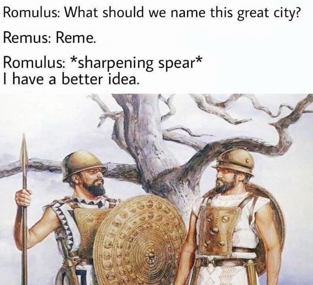 Romulus: What should we name this great city? Remus: Reme. Romulus: *sharpening spear* I have a better idea.