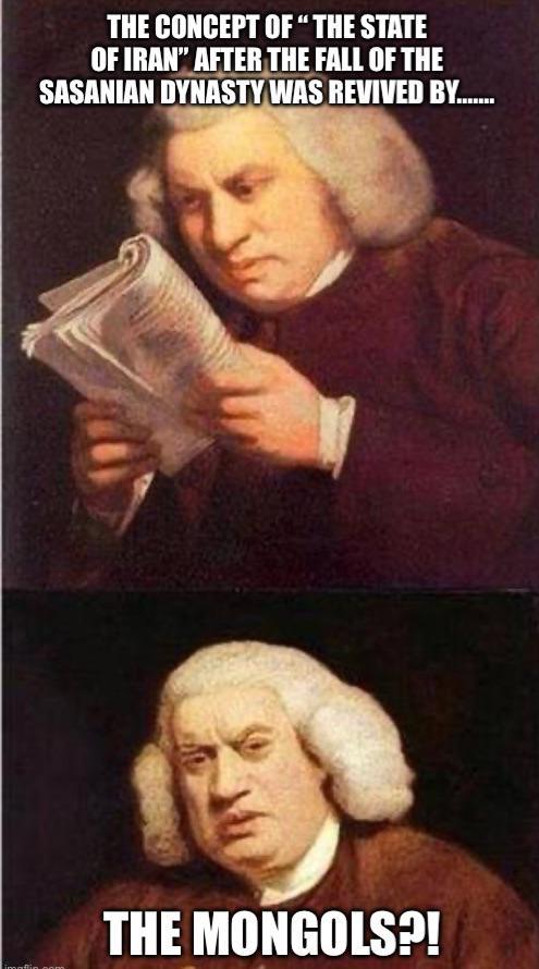 THE CONCEPT OF "THE STATE OF IRAN" AFTER THE FALL OF THE SASANIAN DYNASTY WAS REVIVED BY...... THE MONGOLS?!