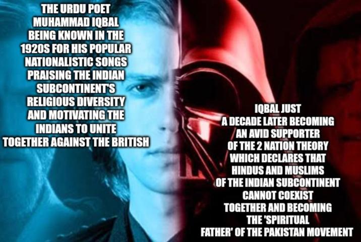 THE URDU POET MUHAMMAD IQBAL BEING KNOWN IN THE 1920S FOR HIS POPULAR NATIONALISTIC SONGS PRAISING THE INDIAN SUBCONTINENT'S RELIGIOUS DIVERSITY AND MOTIVATING THE INDIANS TO UNITE TOGETHER AGAINST THE BRITISH IQBAL JUST A DECADE LATER BECOMING AN AVID SUPPORTER OF THE 2 NATION THEORY WHICH DECLARES THAT HINDUS AND MUSLIMS OF THE INDIAN SUBCONTINENT CANNOT COEXIST TOGETHER AND BECOMING THE 'SPIRITUAL FATHER' OF THE PAKISTAN MOVEMENT