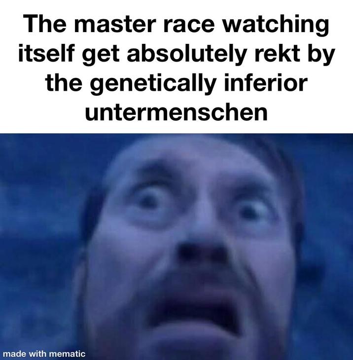 The master race watching itself get absolutely rekt by the genetically inferior untermenschen made with mematic