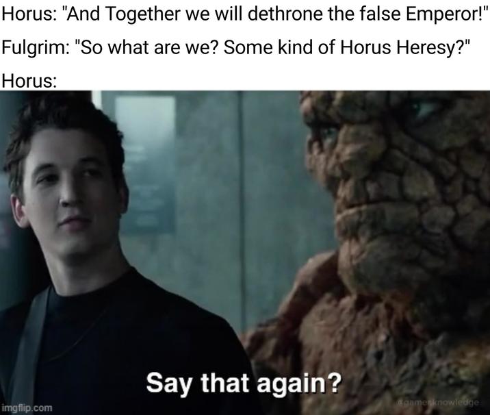 Horus: "And Together we will dethrone the false Emperor!' Fulgrim: "So what are we? Some kind of Horus Heresy?" Horus: Say that again? agamerknowledge imgflip.com