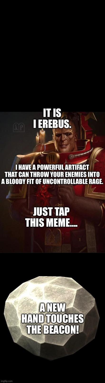 AP IT IS I EREBUS. I HAVE A POWERFUL ARTIFACT THAT CAN THROW YOUR ENEMIES INTO A BLOODY FIT OF UNCONTROLLABLE RAGE. imgflip.com JUST TAP THIS MEME.... ANEW HAND TOUCHES THE BEACON!