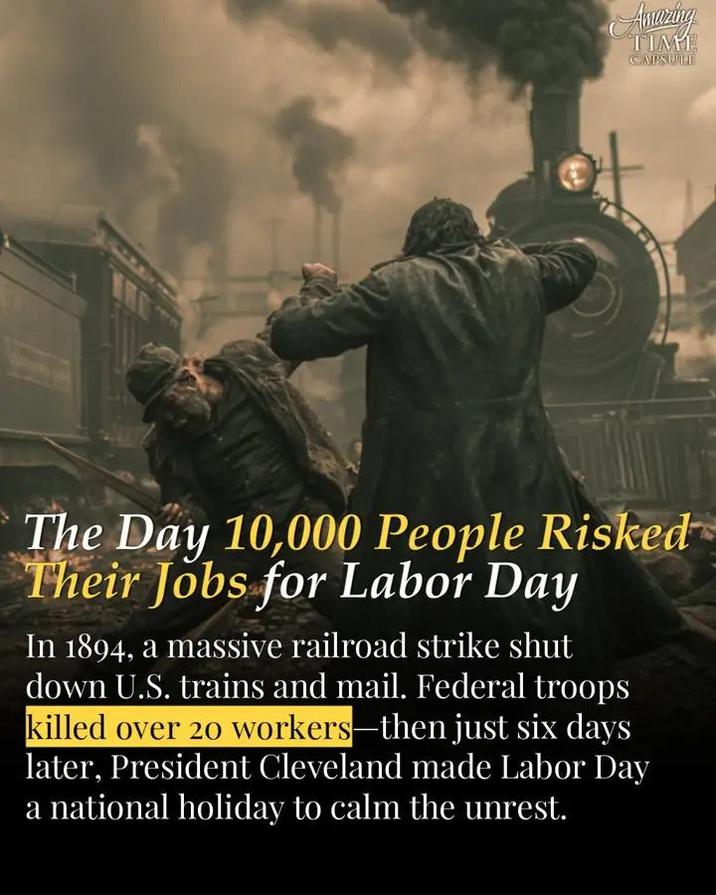 Amazing TIMI CAPSULI The Day 10,000 People Risked Their Jobs for Labor Day In 1894, a massive railroad strike shut down U.S. trains and mail. Federal troops killed over 20 workers-then just six days later, President Cleveland made Labor Day a national holiday to calm the unrest.