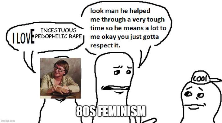 INCESTUOUS look man he helped me through a very tough time so he means a lot to PEDOPHILIC R--- me okay you just gotta I LOVE respect it. is imgflip.com 80S FEMINISM cool 10