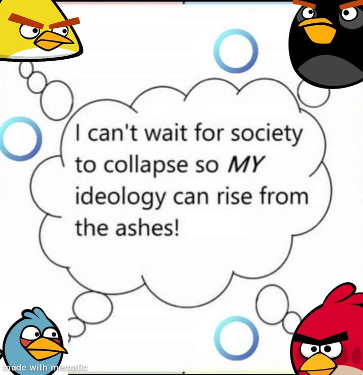 I can't wait for society to collapse so MY ideology can rise from the ashes! made with mematic