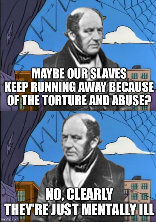 на MAYBE OUR SLAVES KEEP RUNNING AWAY BECAUSE OF THE TORTURE AND ABUSE? NO, CLEARLY THEY'RE JUST MENTALLY ILL imgflip.com