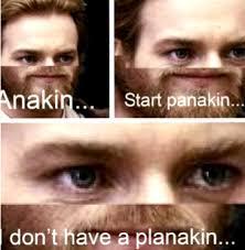 Anakin... Start panakin... don't have a planakin...